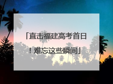 直击福建高考首日！难忘这些瞬间