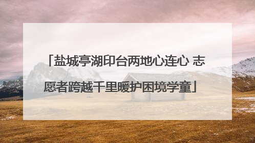 盐城亭湖印台两地心连心 志愿者跨越千里暖护困境学童