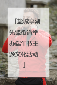 盐城亭湖先锋街道举办端午节主题文化活动