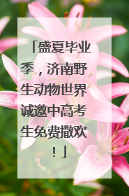 盛夏毕业季，济南野生动物世界诚邀中高考生免费撒欢！