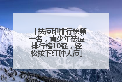 祛痘印排行榜第一名，青少年祛痘排行榜10强，轻松按下红肿大痘