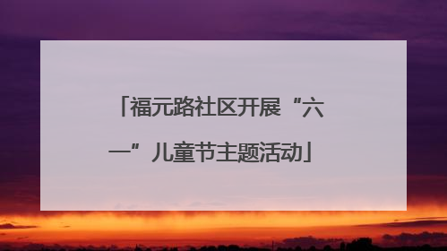 福元路社区开展“六一”儿童节主题活动