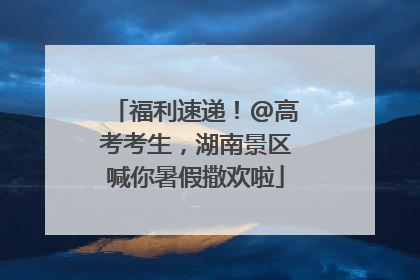 福利速递！@高考考生，湖南景区喊你暑假撒欢啦