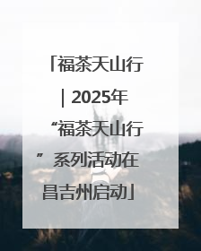 福茶天山行｜2025年“福茶天山行”系列活动在昌吉州启动