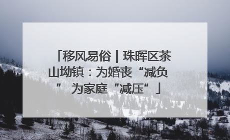 移风易俗｜珠晖区茶山坳镇：为婚丧“减负” 为家庭“减压”