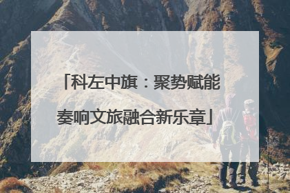科左中旗：聚势赋能 奏响文旅融合新乐章