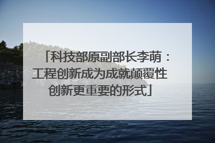 科技部原副部长李萌：工程创新成为成就颠覆性创新更重要的形式