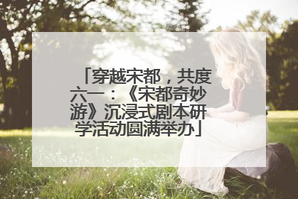 穿越宋都，共度六一：《宋都奇妙游》沉浸式剧本研学活动圆满举办