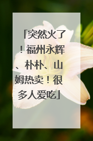 突然火了！福州永辉、朴朴、山姆热卖！很多人爱吃