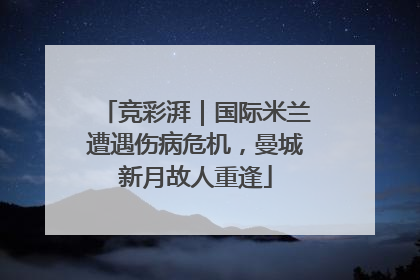 竞彩湃｜国际米兰遭遇伤病危机，曼城新月故人重逢
