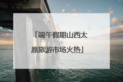 端午假期山西太原旅游市场火热
