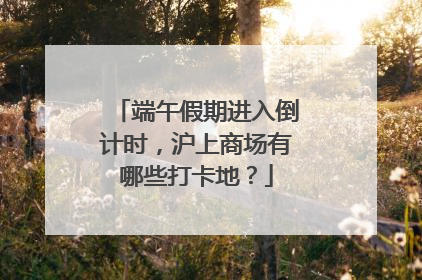 端午假期进入倒计时，沪上商场有哪些打卡地？