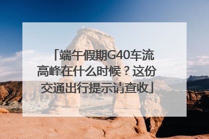 端午假期G40车流高峰在什么时候？这份交通出行提示请查收