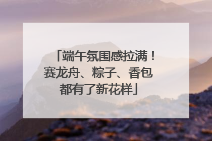 端午氛围感拉满！赛龙舟、粽子、香包都有了新花样