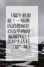 端午逛逛逛！一场惠民消费展在自贡华商国际城开启｜美好生活有“盐”味