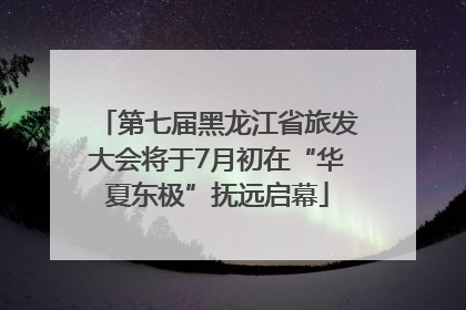 第七届黑龙江省旅发大会将于7月初在“华夏东极”抚远启幕