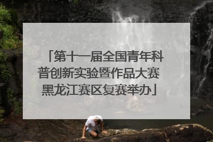 第十一届全国青年科普创新实验暨作品大赛黑龙江赛区复赛举办