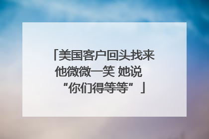 美国客户回头找来 他微微一笑 她说“你们得等等”