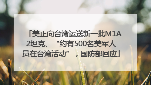 美正向台湾运送新一批M1A2坦克、“约有500名美军人员在台湾活动”，国防部回应