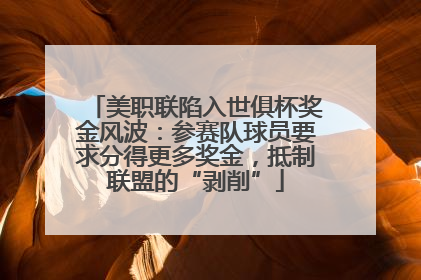 美职联陷入世俱杯奖金风波：参赛队球员要求分得更多奖金，抵制联盟的“剥削”
