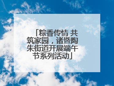 粽香传情 共筑家园，诸暨陶朱街道开展端午节系列活动