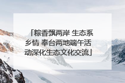 粽香飘两岸 生态系乡情 奉台两地端午活动深化生态文化交流