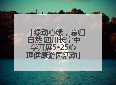 绿动心缘，意归自然 四川长宁中学开展5•25心理健康游园活动