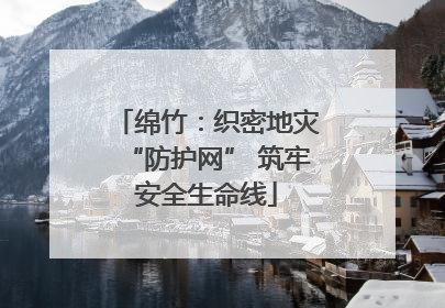 绵竹：织密地灾“防护网” 筑牢安全生命线