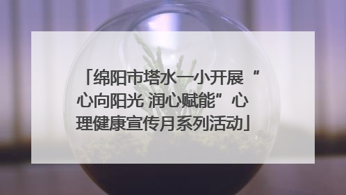 绵阳市塔水一小开展“心向阳光 润心赋能”心理健康宣传月系列活动