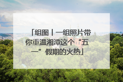 组图丨一组照片带你重温湘潭这个“五一”假期的火热