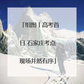 组图丨高考首日 石家庄考点现场井然有序