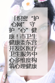 织密“护心网” 守护“心”健康！市卫生健康委东营开发区医疗卫生服务中心多维度构筑心理健康服务体系