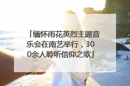 缅怀雨花英烈主题音乐会在南艺举行，300余人聆听信仰之歌