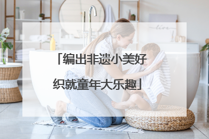 编出非遗小美好 织就童年大乐趣