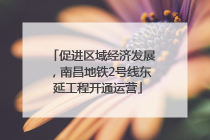 促进区域经济发展，南昌地铁2号线东延工程开通运营