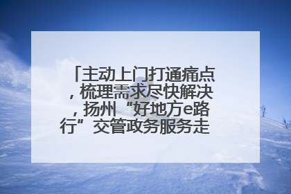 主动上门打通痛点，梳理需求尽快解决，扬州“好地方e路行”交管政务服务走进规上企业