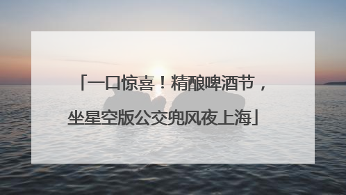 一口惊喜！精酿啤酒节，坐星空版公交兜风夜上海