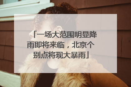 一场大范围明显降雨即将来临，北京个别点将现大暴雨