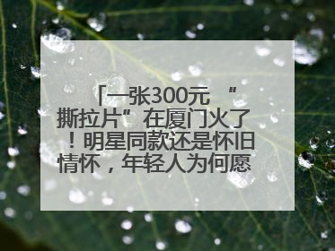 一张300元 “撕拉片”在厦门火了！明星同款还是怀旧情怀，年轻人为何愿意买单？