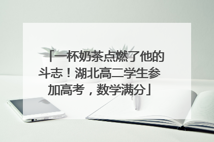 一杯奶茶点燃了他的斗志！湖北高二学生参加高考，数学满分