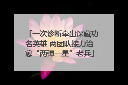 一次诊断牵出深藏功名英雄 两团队接力治愈“两弹一星”老兵