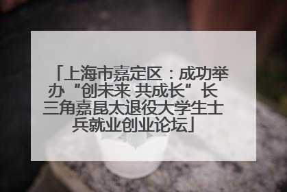 上海市嘉定区：成功举办“创未来 共成长”长三角嘉昆太退役大学生士兵就业创业论坛