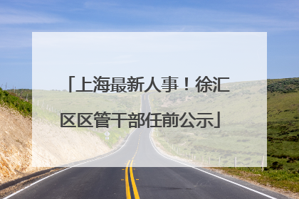 上海最新人事！徐汇区区管干部任前公示