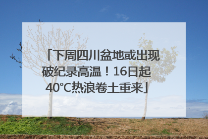 下周四川盆地或出现破纪录高温！16日起40℃热浪卷土重来