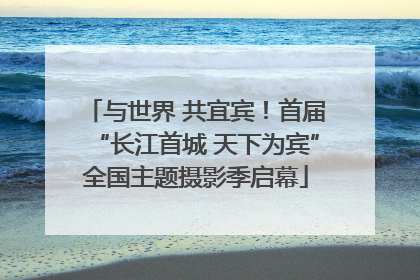 与世界 共宜宾！首届“长江首城 天下为宾”全国主题摄影季启幕