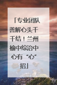 专业团队善解心头千千结！兰州榆中综治中心有“心”招