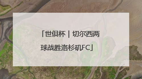 世俱杯｜切尔西两球战胜洛杉矶FC