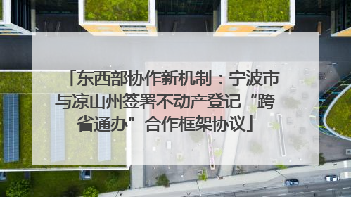 东西部协作新机制：宁波市与凉山州签署不动产登记“跨省通办”合作框架协议