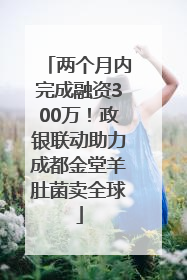两个月内完成融资300万！政银联动助力成都金堂羊肚菌卖全球