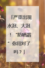 严重出现水泡、大泡！“防晒霜”你用对了吗？